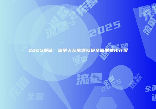 2025展望：流量卡充值退款将全面便捷化升级