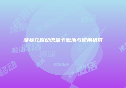 酷易充移动流量卡激活与使用指南