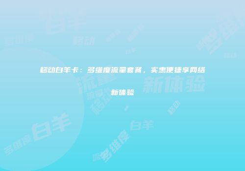 移动白羊卡：多维度流量套餐，实惠便捷享网络新体验