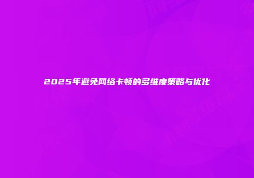 2025年避免网络卡顿的多维度策略与优化