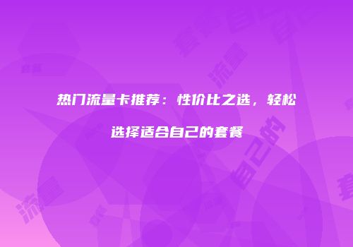 热门流量卡推荐：性价比之选，轻松选择适合自己的套餐