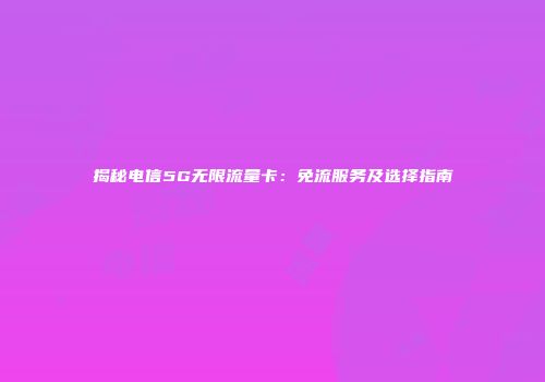 揭秘电信5G无限流量卡：免流服务及选择指南
