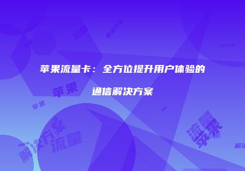 苹果流量卡：全方位提升用户体验的通信解决方案
