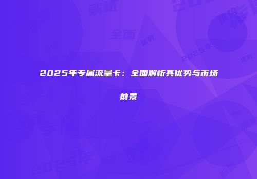 2025年专属流量卡：全面解析其优势与市场前景