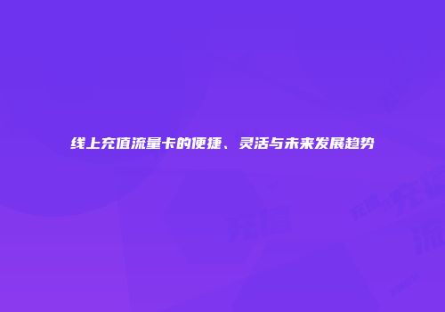 线上充值流量卡的便捷、灵活与未来发展趋势