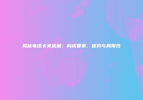 揭秘电话卡免流量：构成要素、优势与局限性