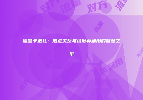流量卡送礼：增进关系与资源再利用的智慧之举