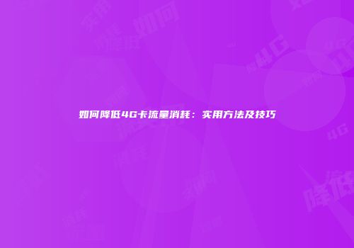 如何降低4G卡流量消耗：实用方法及技巧