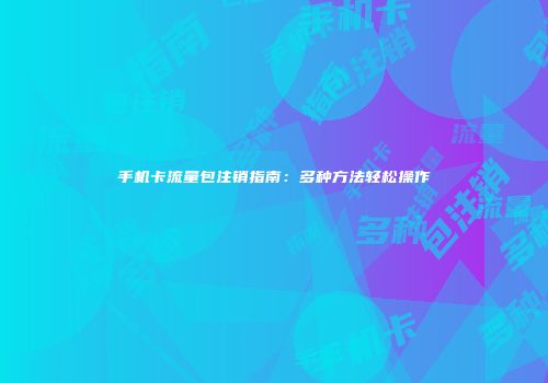 手机卡流量包注销指南：多种方法轻松操作
