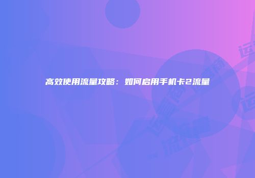 高效使用流量攻略：如何启用手机卡2流量