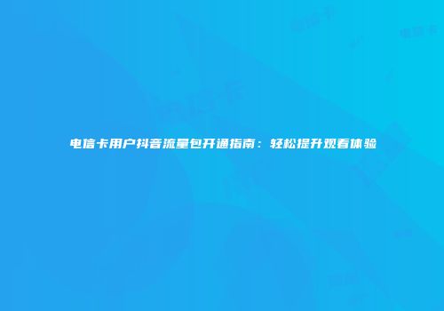 电信卡用户抖音流量包开通指南：轻松提升观看体验