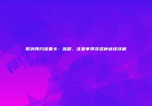 取消预约流量卡：流程、注意事项及多种途径详解