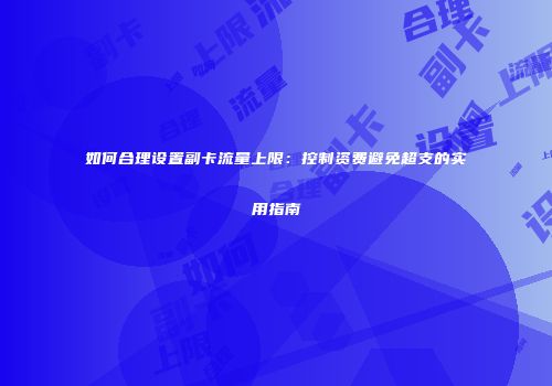 如何合理设置副卡流量上限：控制资费避免超支的实用指南