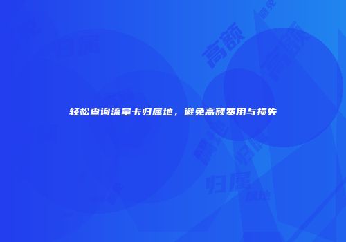 轻松查询流量卡归属地，避免高额费用与损失