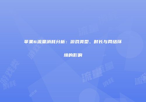 苹果6流量消耗分析：游戏类型、时长与网络环境的影响