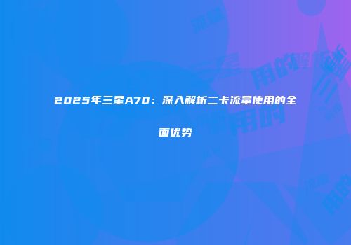 2025年三星A70：深入解析二卡流量使用的全面优势
