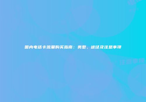 国内电话卡流量购买指南：类型、途径及注意事项