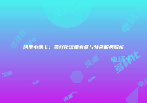 阿里电话卡：多样化流量套餐与特色服务解析
