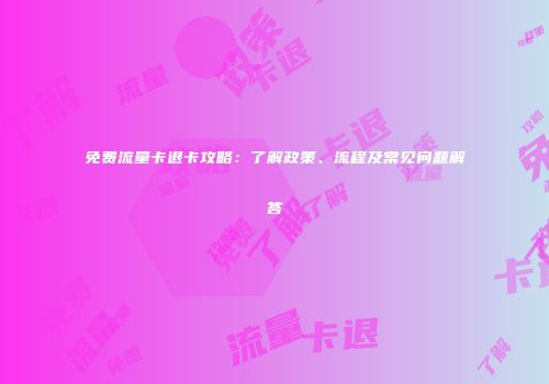 免费流量卡退卡攻略：了解政策、流程及常见问题解答