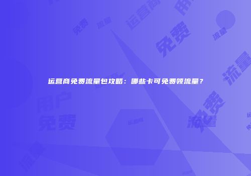 运营商免费流量包攻略：哪些卡可免费领流量？