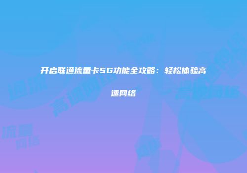 开启联通流量卡5G功能全攻略：轻松体验高速网络