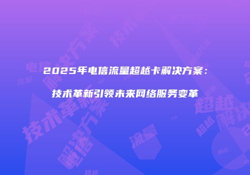2025年电信流量超越卡解决方案：技术革新引领未来网络服务变革