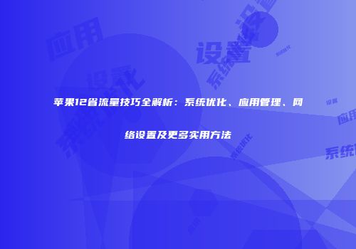 苹果12省流量技巧全解析：系统优化、应用管理、网络设置及更多实用方法