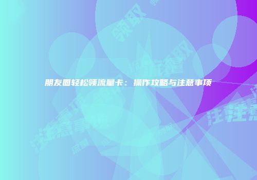 朋友圈轻松领流量卡：操作攻略与注意事项