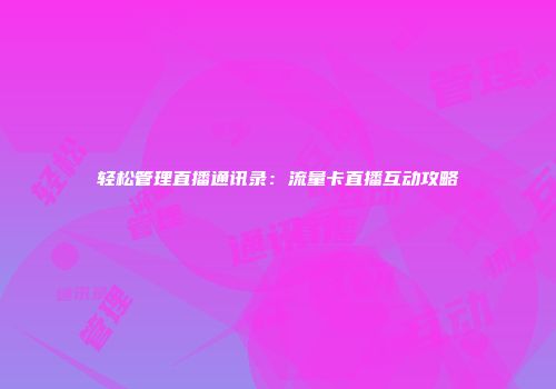轻松管理直播通讯录：流量卡直播互动攻略