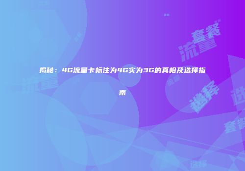 揭秘：4G流量卡标注为4G实为3G的真相及选择指南