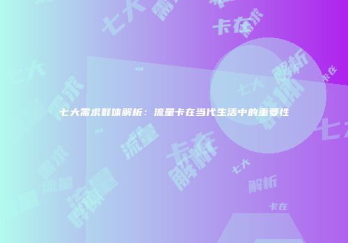 七大需求群体解析：流量卡在当代生活中的重要性