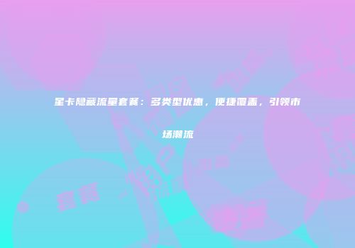 星卡隐藏流量套餐：多类型优惠，便捷覆盖，引领市场潮流