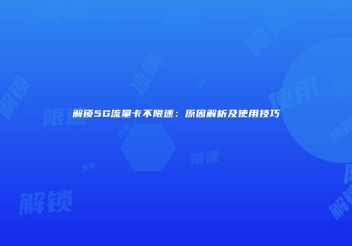 解锁5G流量卡不限速：原因解析及使用技巧