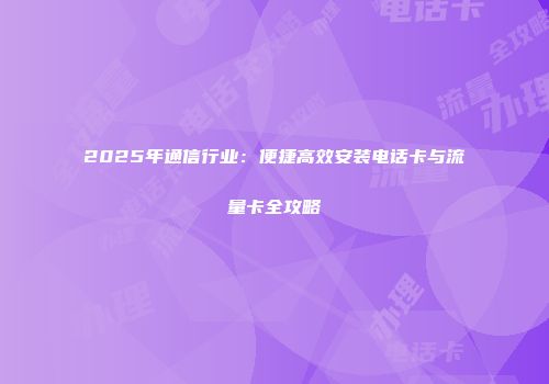 2025年通信行业：便捷高效安装电话卡与流量卡全攻略