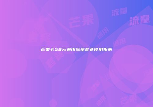 芒果卡59元通用流量套餐停用指南