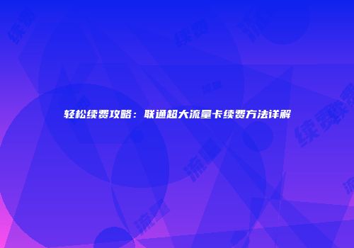 轻松续费攻略：联通超大流量卡续费方法详解