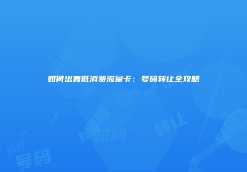 如何出售低消费流量卡：号码转让全攻略
