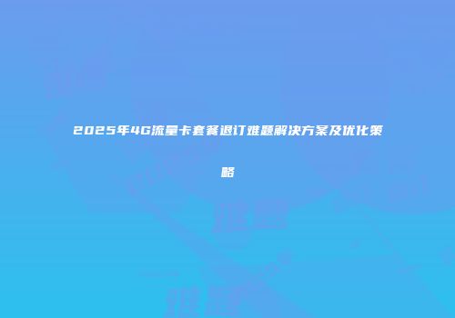 2025年4G流量卡套餐退订难题解决方案及优化策略