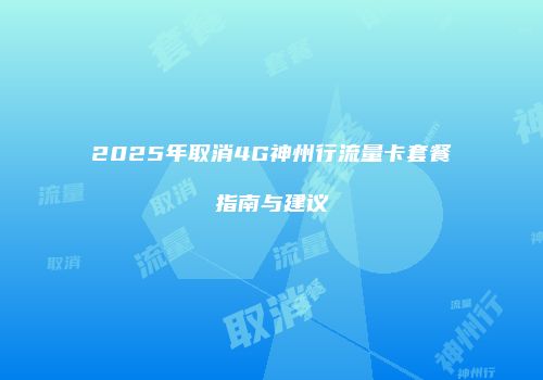 2025年取消4G神州行流量卡套餐指南与建议