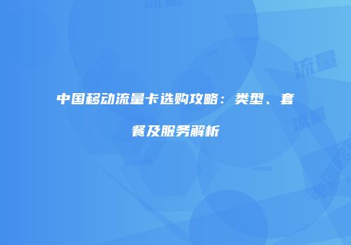 中国移动流量卡选购攻略：类型、套餐及服务解析