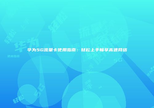 华为5G流量卡使用指南：轻松上手畅享高速网络