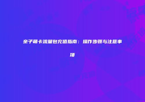 亲子萌卡流量包充值指南：操作步骤与注意事项