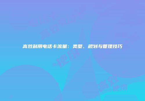高效利用电话卡流量：类型、规划与管理技巧