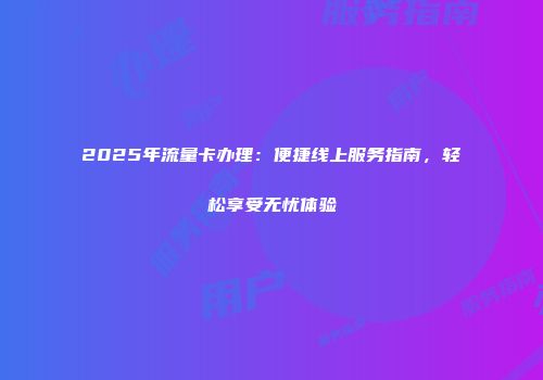 2025年流量卡办理：便捷线上服务指南，轻松享受无忧体验