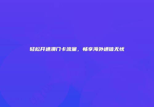 轻松开通澳门卡流量，畅享海外通信无忧