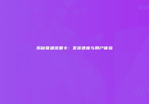 揭秘联通流量卡：发货速度与用户体验
