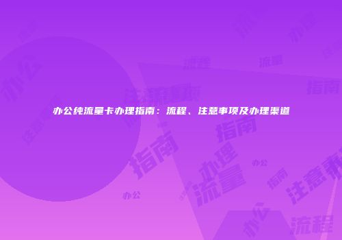 办公纯流量卡办理指南：流程、注意事项及办理渠道