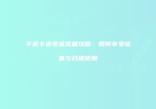 手机卡送现金流量攻略：如何享受优惠与合理使用