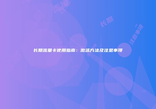 长期流量卡使用指南：激活方法及注意事项