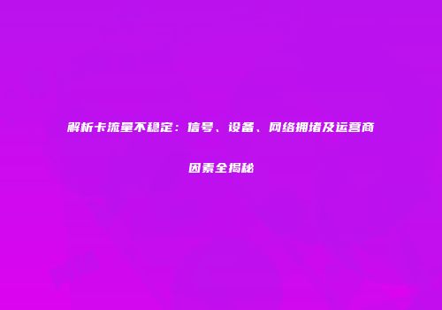 解析卡流量不稳定：信号、设备、网络拥堵及运营商因素全揭秘